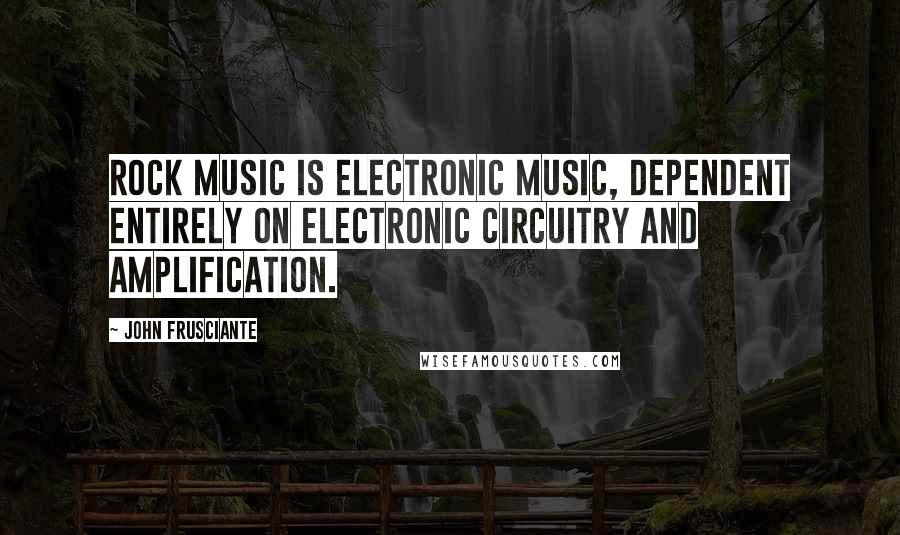 John Frusciante Quotes: Rock music is electronic music, dependent entirely on electronic circuitry and amplification.