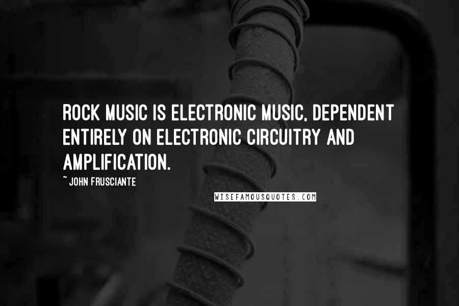 John Frusciante Quotes: Rock music is electronic music, dependent entirely on electronic circuitry and amplification.