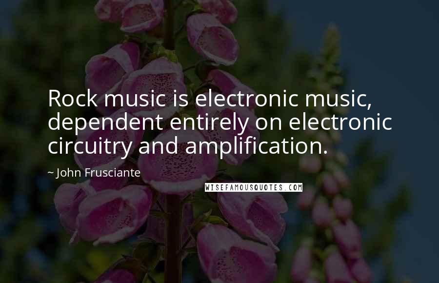 John Frusciante Quotes: Rock music is electronic music, dependent entirely on electronic circuitry and amplification.