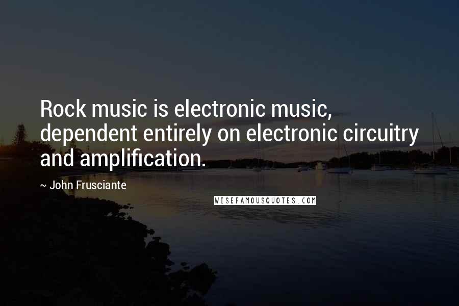 John Frusciante Quotes: Rock music is electronic music, dependent entirely on electronic circuitry and amplification.