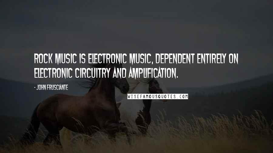 John Frusciante Quotes: Rock music is electronic music, dependent entirely on electronic circuitry and amplification.