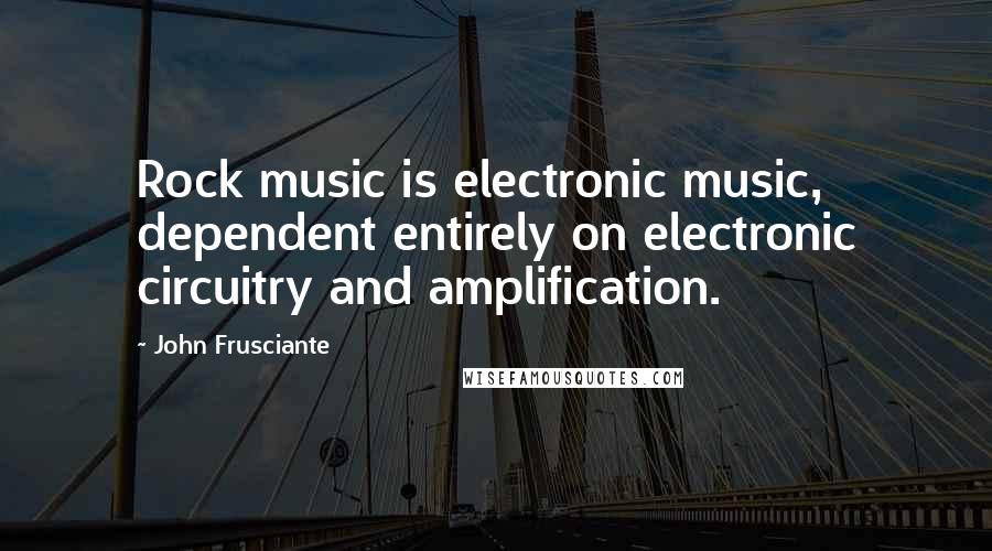 John Frusciante Quotes: Rock music is electronic music, dependent entirely on electronic circuitry and amplification.