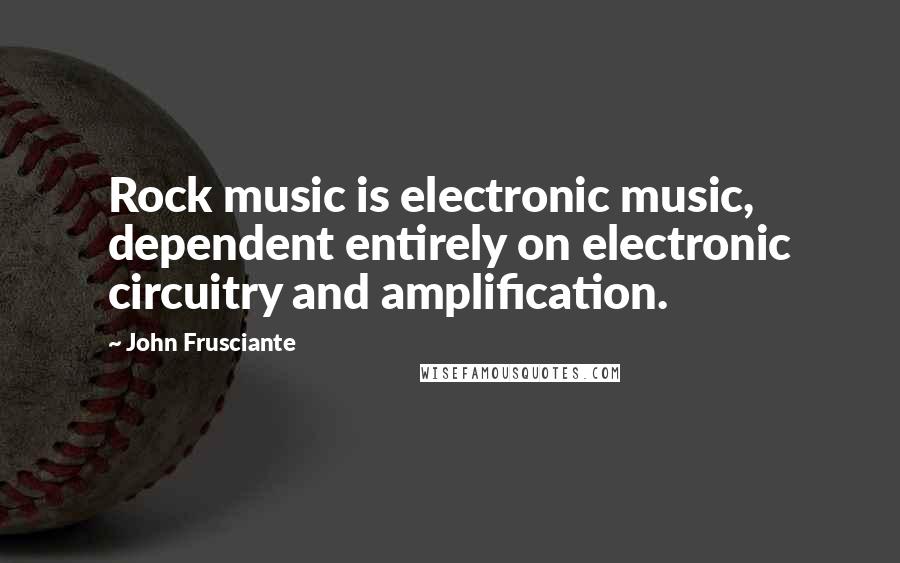 John Frusciante Quotes: Rock music is electronic music, dependent entirely on electronic circuitry and amplification.