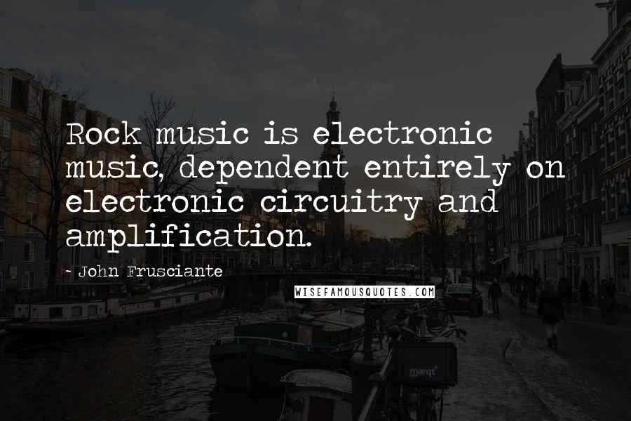 John Frusciante Quotes: Rock music is electronic music, dependent entirely on electronic circuitry and amplification.