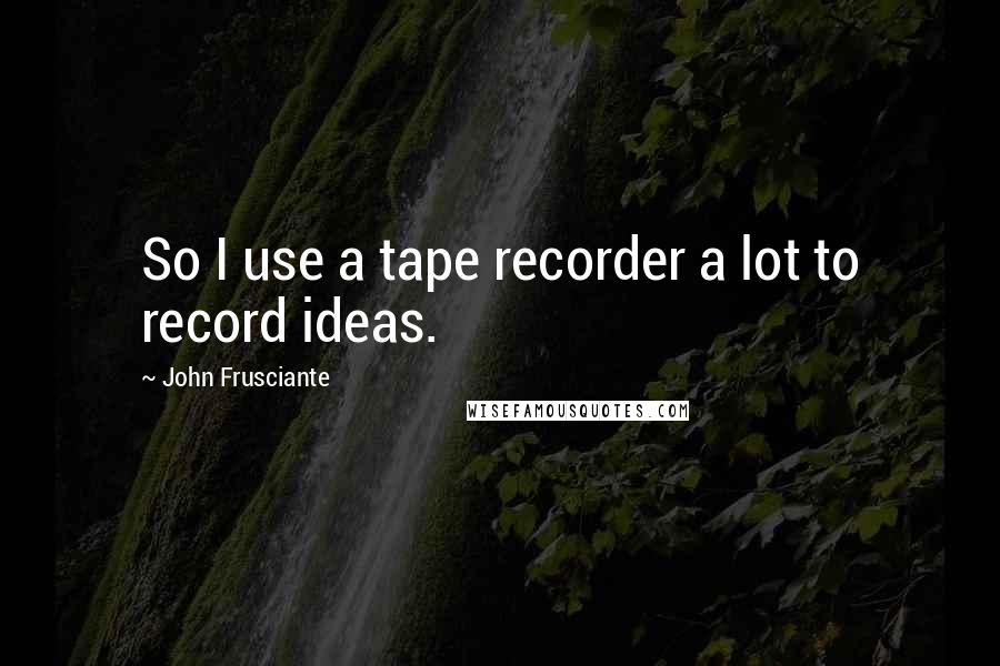 John Frusciante Quotes: So I use a tape recorder a lot to record ideas.