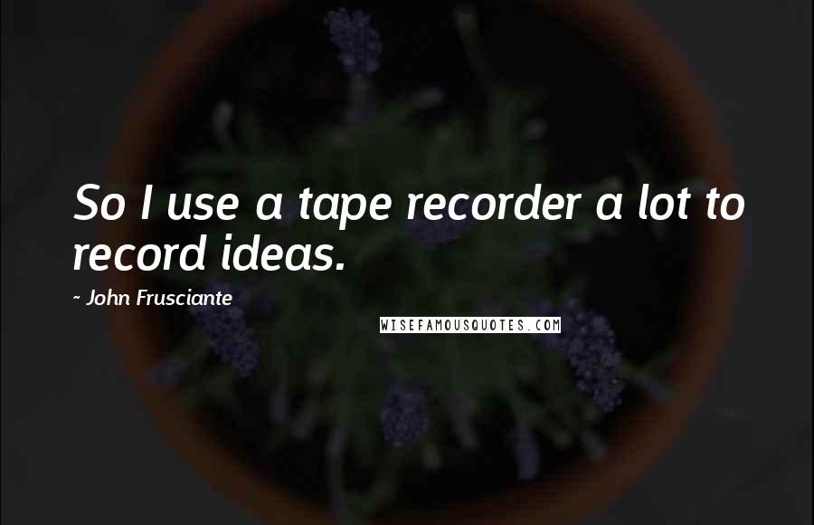 John Frusciante Quotes: So I use a tape recorder a lot to record ideas.