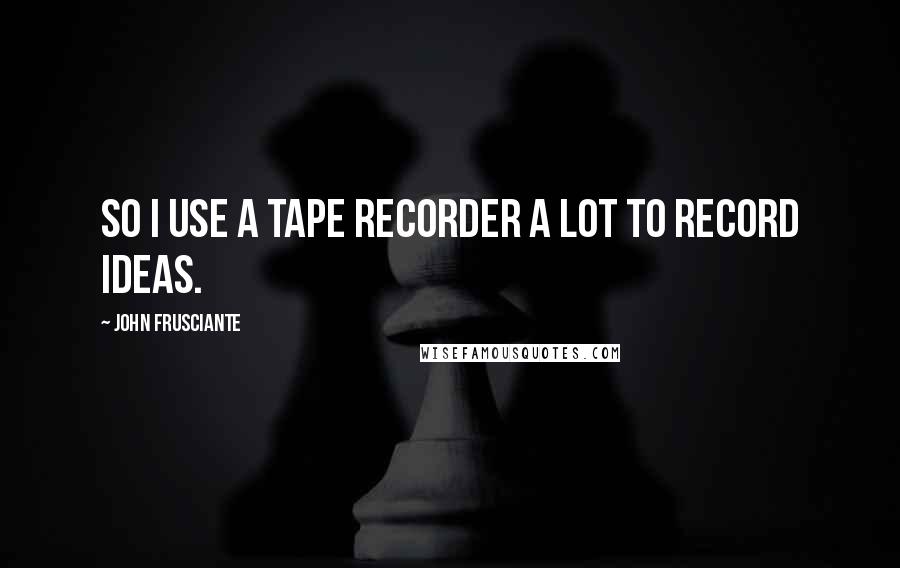 John Frusciante Quotes: So I use a tape recorder a lot to record ideas.