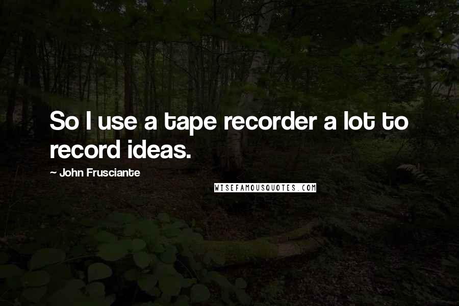 John Frusciante Quotes: So I use a tape recorder a lot to record ideas.