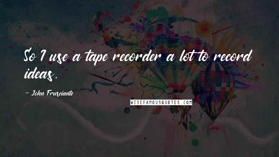 John Frusciante Quotes: So I use a tape recorder a lot to record ideas.