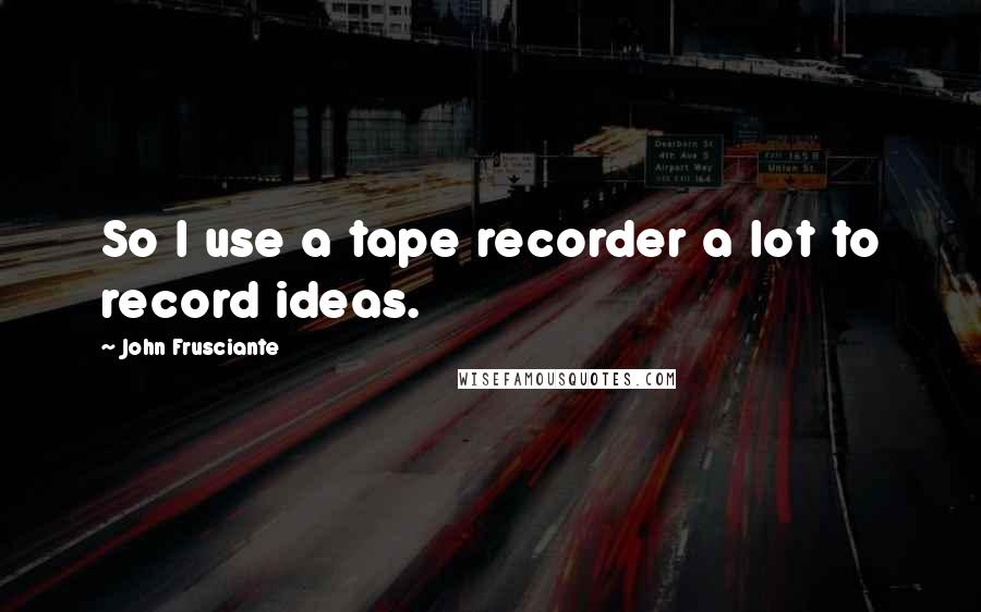 John Frusciante Quotes: So I use a tape recorder a lot to record ideas.