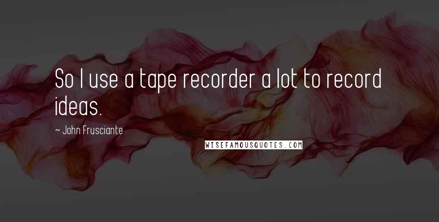 John Frusciante Quotes: So I use a tape recorder a lot to record ideas.