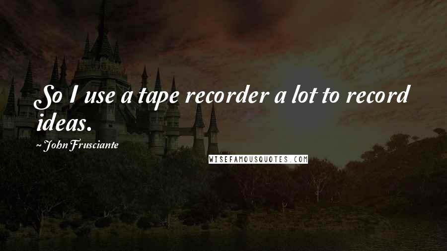 John Frusciante Quotes: So I use a tape recorder a lot to record ideas.