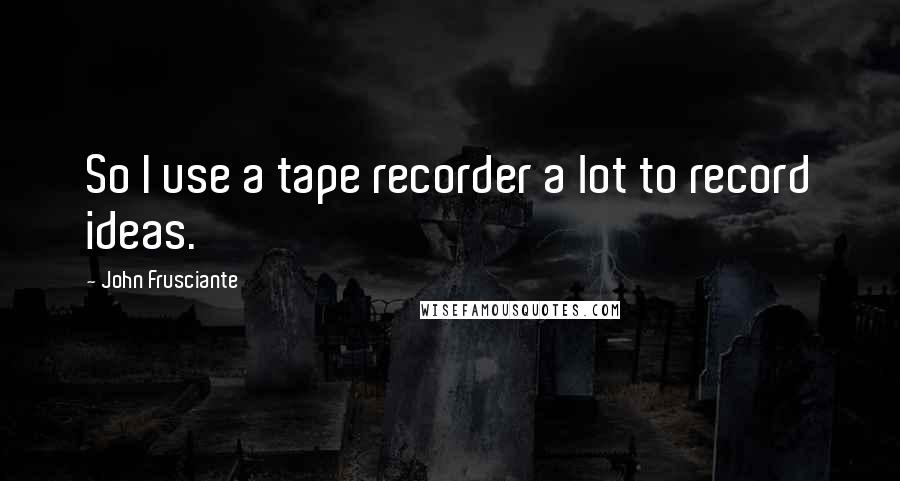 John Frusciante Quotes: So I use a tape recorder a lot to record ideas.