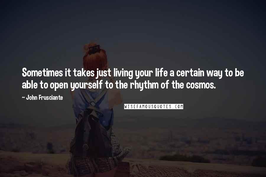 John Frusciante Quotes: Sometimes it takes just living your life a certain way to be able to open yourself to the rhythm of the cosmos.