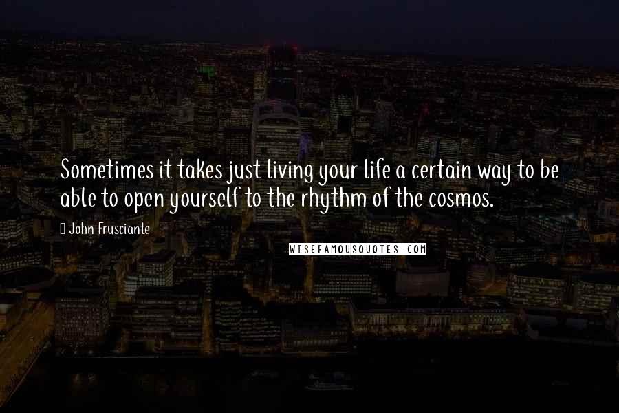 John Frusciante Quotes: Sometimes it takes just living your life a certain way to be able to open yourself to the rhythm of the cosmos.