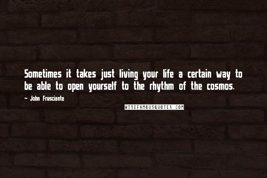 John Frusciante Quotes: Sometimes it takes just living your life a certain way to be able to open yourself to the rhythm of the cosmos.