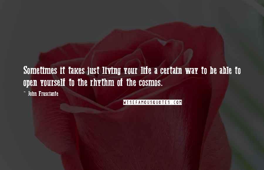 John Frusciante Quotes: Sometimes it takes just living your life a certain way to be able to open yourself to the rhythm of the cosmos.