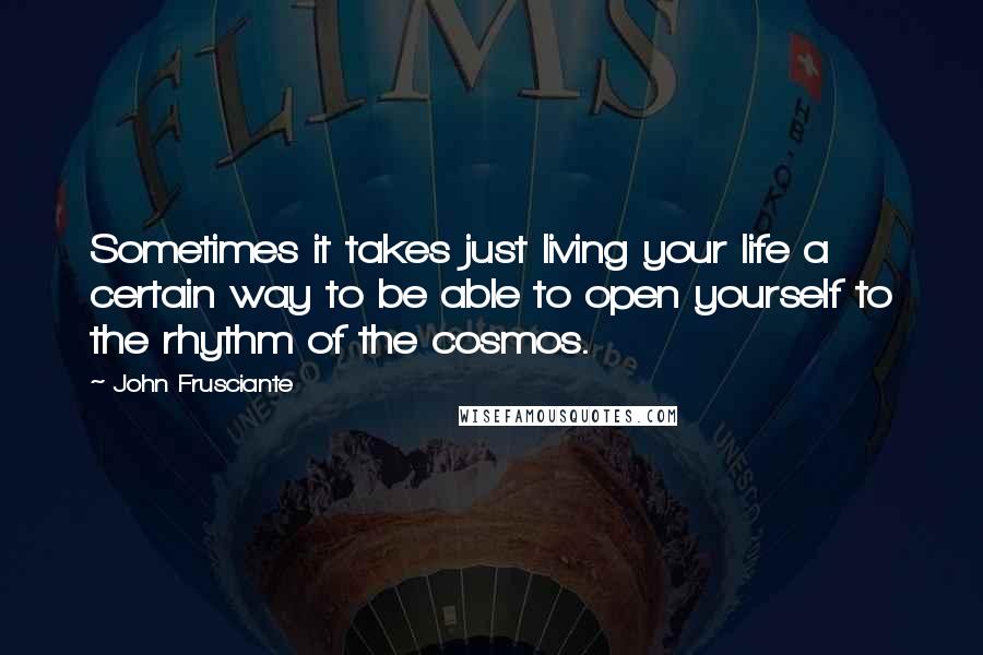 John Frusciante Quotes: Sometimes it takes just living your life a certain way to be able to open yourself to the rhythm of the cosmos.