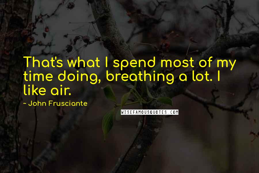 John Frusciante Quotes: That's what I spend most of my time doing, breathing a lot. I like air.