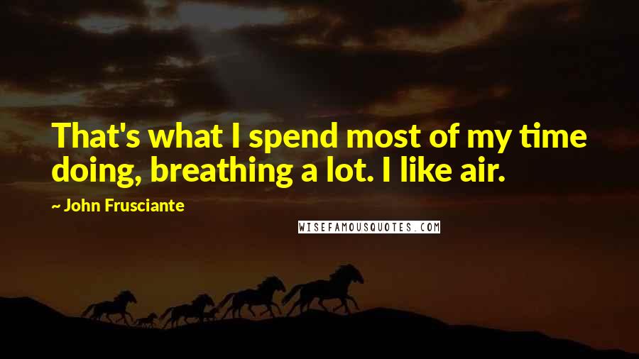 John Frusciante Quotes: That's what I spend most of my time doing, breathing a lot. I like air.