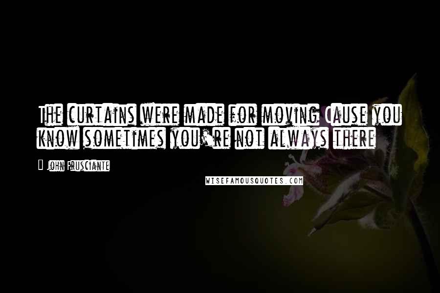 John Frusciante Quotes: The curtains were made for moving Cause you know sometimes you're not always there