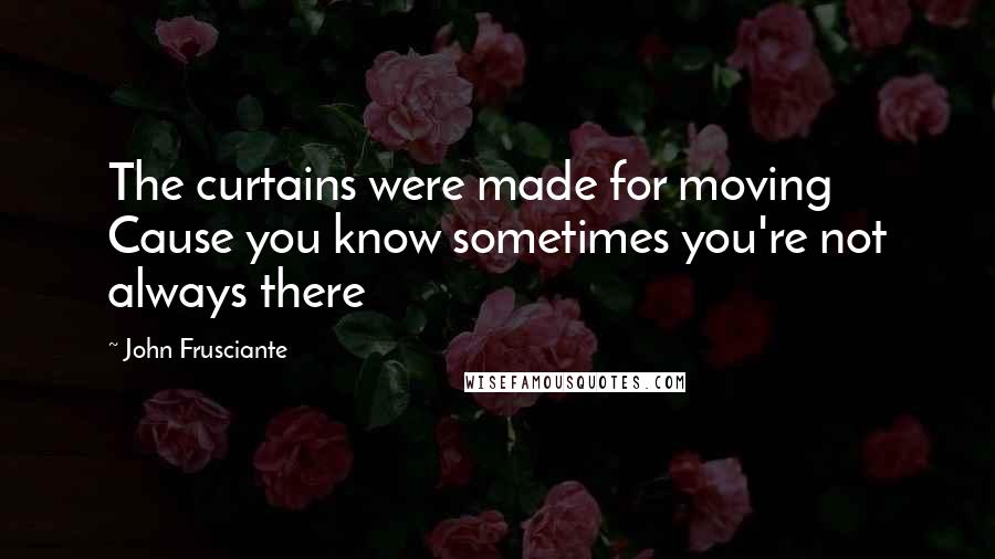 John Frusciante Quotes: The curtains were made for moving Cause you know sometimes you're not always there