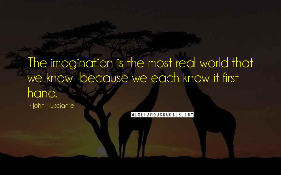 John Frusciante Quotes: The imagination is the most real world that we know because we each know it first hand.