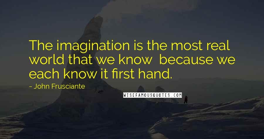 John Frusciante Quotes: The imagination is the most real world that we know  because we each know it first hand.