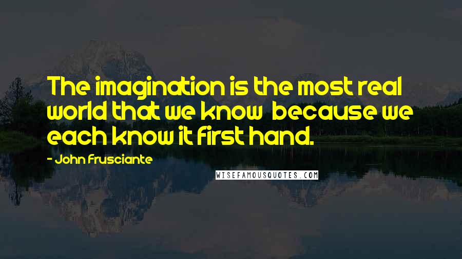 John Frusciante Quotes: The imagination is the most real world that we know  because we each know it first hand.