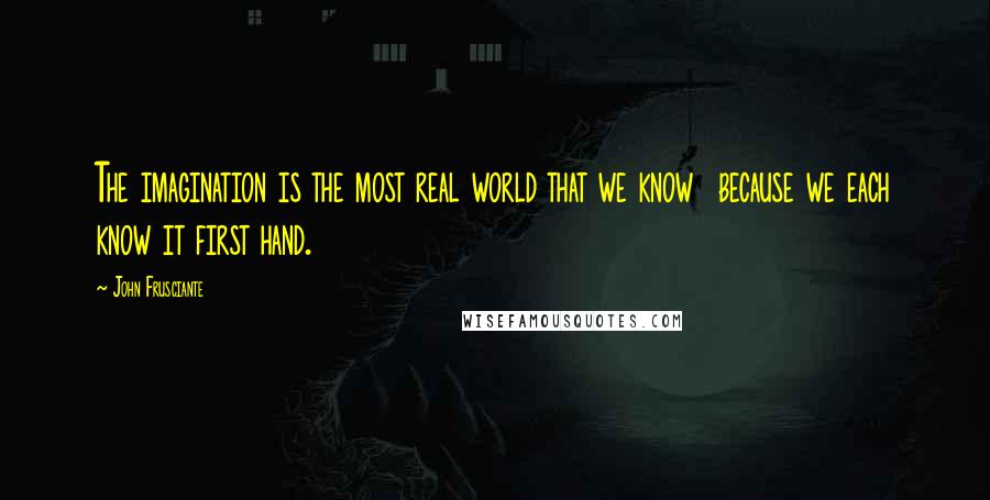 John Frusciante Quotes: The imagination is the most real world that we know  because we each know it first hand.