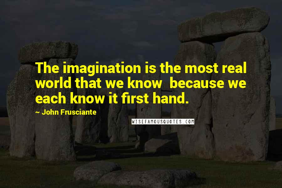 John Frusciante Quotes: The imagination is the most real world that we know  because we each know it first hand.