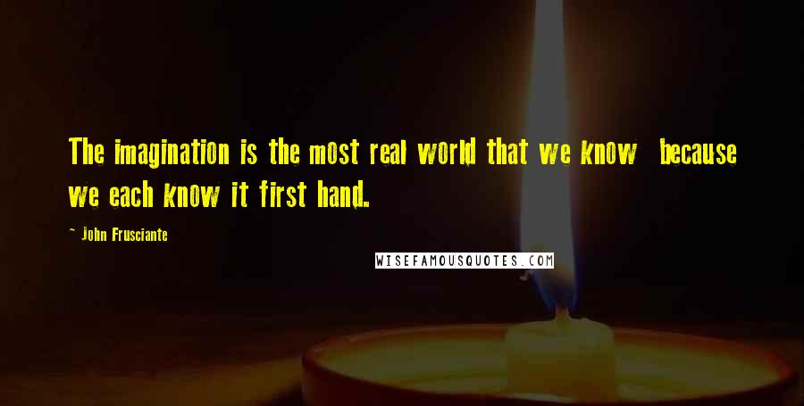 John Frusciante Quotes: The imagination is the most real world that we know  because we each know it first hand.