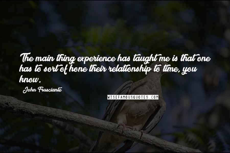 John Frusciante Quotes: The main thing experience has taught me is that one has to sort of hone their relationship to time, you know.