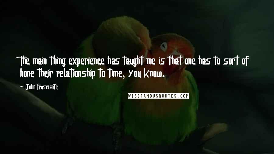 John Frusciante Quotes: The main thing experience has taught me is that one has to sort of hone their relationship to time, you know.