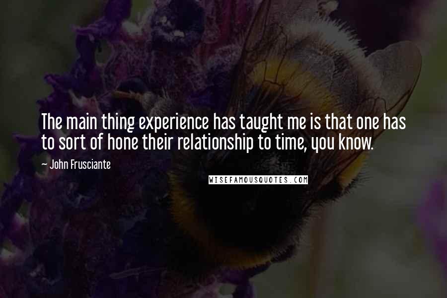 John Frusciante Quotes: The main thing experience has taught me is that one has to sort of hone their relationship to time, you know.