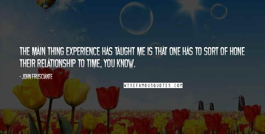 John Frusciante Quotes: The main thing experience has taught me is that one has to sort of hone their relationship to time, you know.