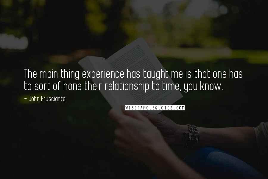 John Frusciante Quotes: The main thing experience has taught me is that one has to sort of hone their relationship to time, you know.