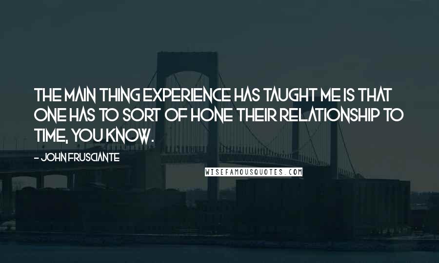 John Frusciante Quotes: The main thing experience has taught me is that one has to sort of hone their relationship to time, you know.