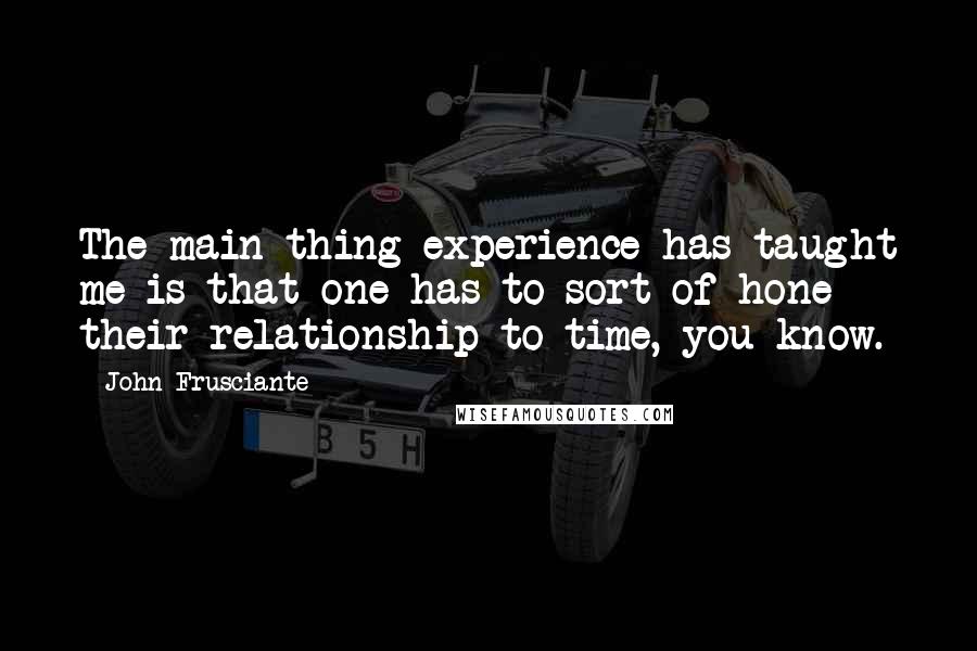 John Frusciante Quotes: The main thing experience has taught me is that one has to sort of hone their relationship to time, you know.