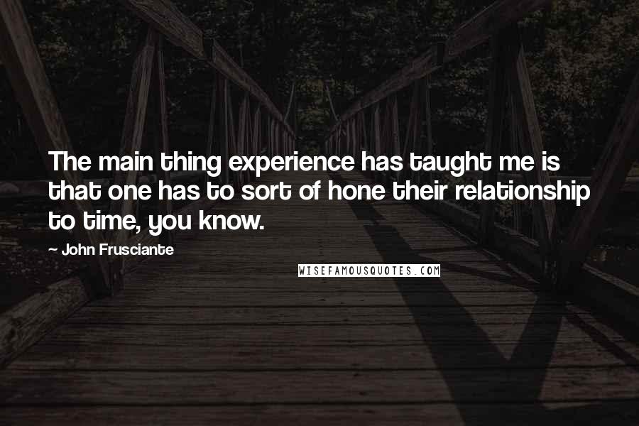 John Frusciante Quotes: The main thing experience has taught me is that one has to sort of hone their relationship to time, you know.