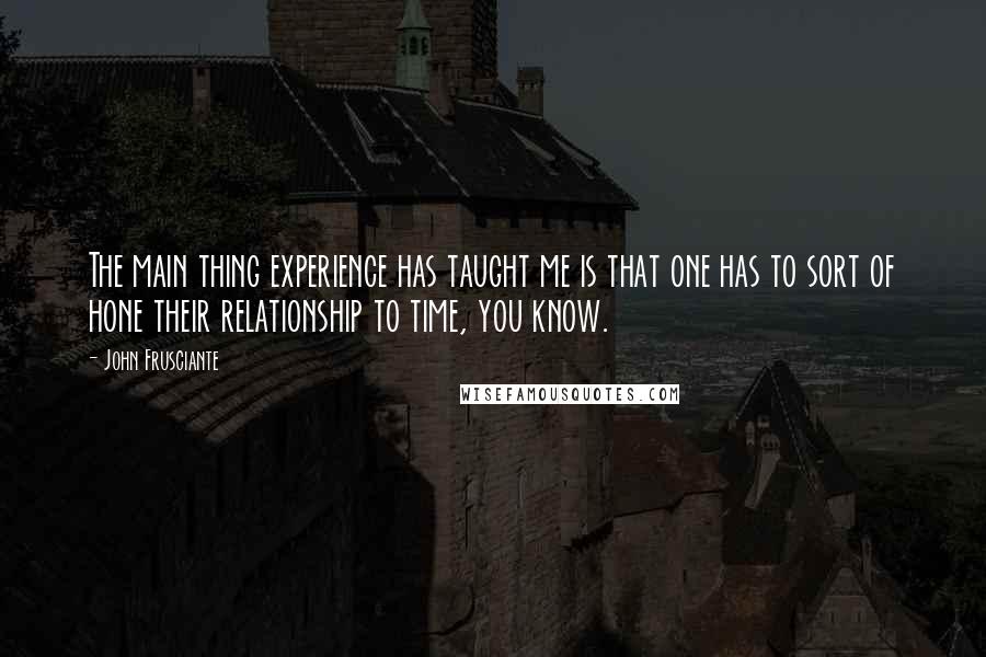 John Frusciante Quotes: The main thing experience has taught me is that one has to sort of hone their relationship to time, you know.