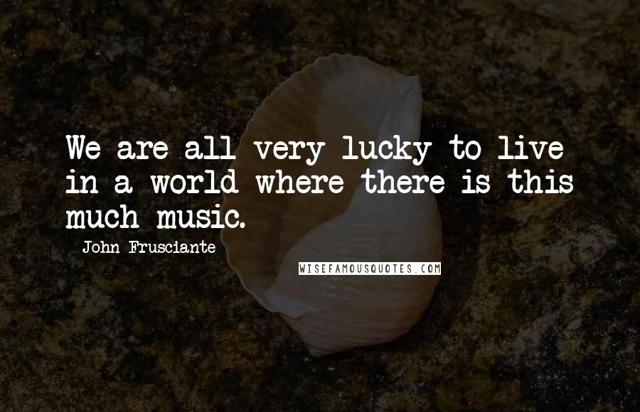 John Frusciante Quotes: We are all very lucky to live in a world where there is this much music.