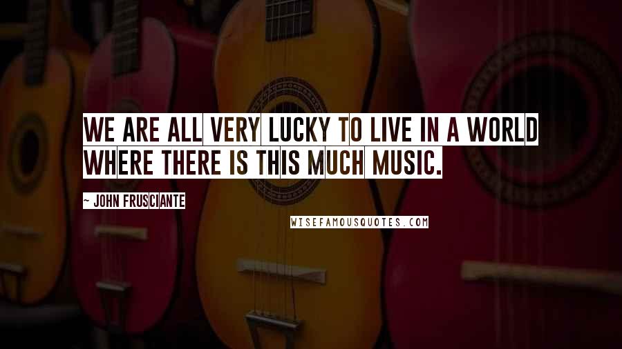 John Frusciante Quotes: We are all very lucky to live in a world where there is this much music.