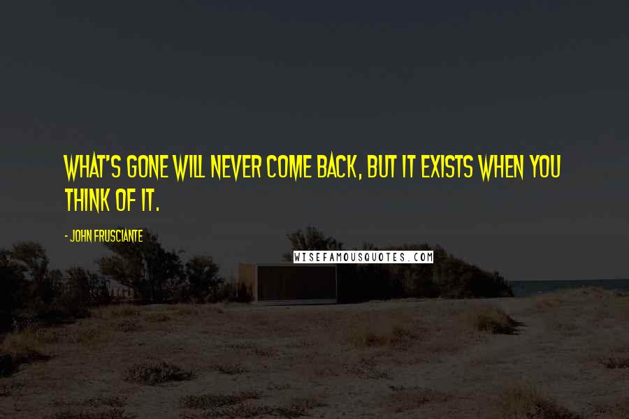 John Frusciante Quotes: What's gone will never come back, but it exists when you think of it.