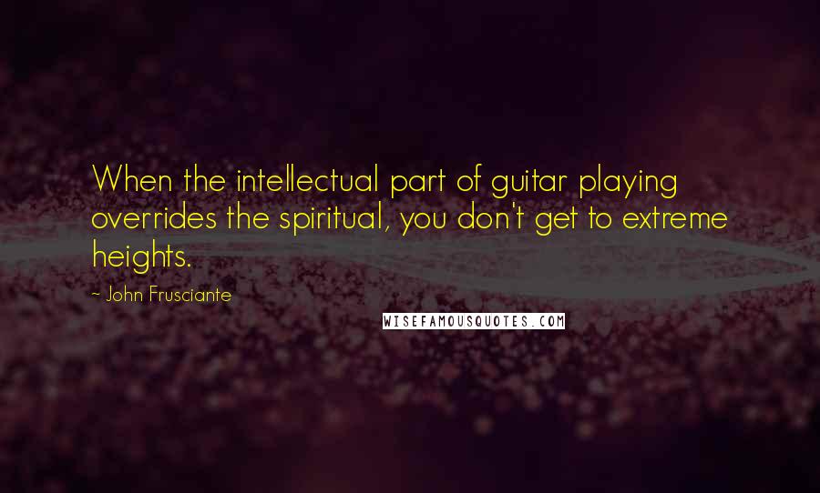 John Frusciante Quotes: When the intellectual part of guitar playing overrides the spiritual, you don't get to extreme heights.