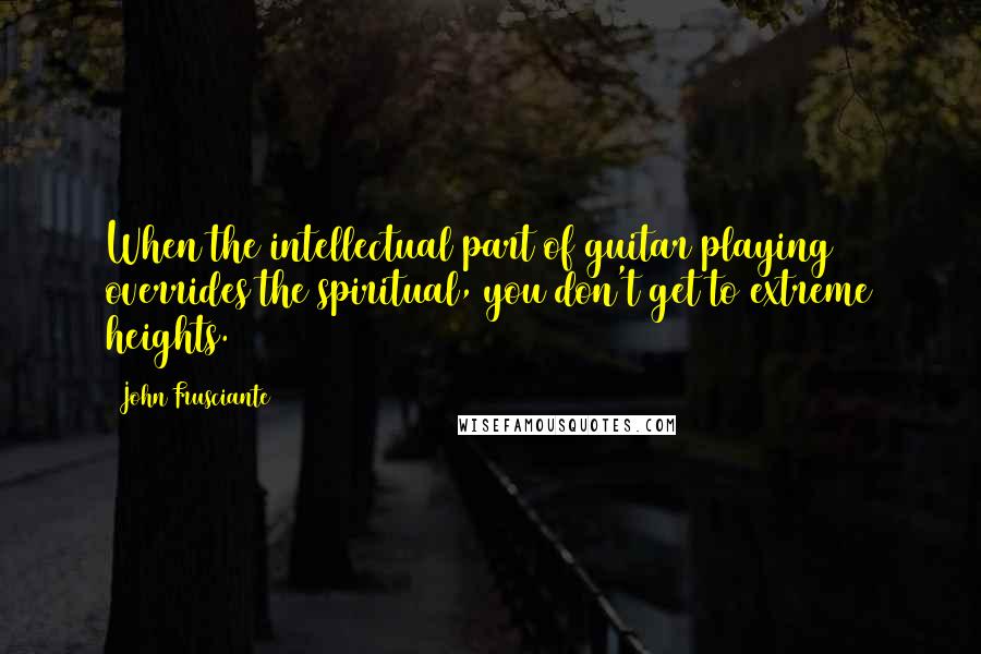 John Frusciante Quotes: When the intellectual part of guitar playing overrides the spiritual, you don't get to extreme heights.