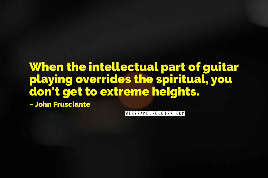 John Frusciante Quotes: When the intellectual part of guitar playing overrides the spiritual, you don't get to extreme heights.