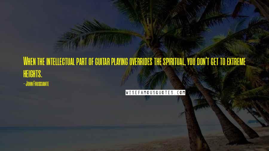 John Frusciante Quotes: When the intellectual part of guitar playing overrides the spiritual, you don't get to extreme heights.