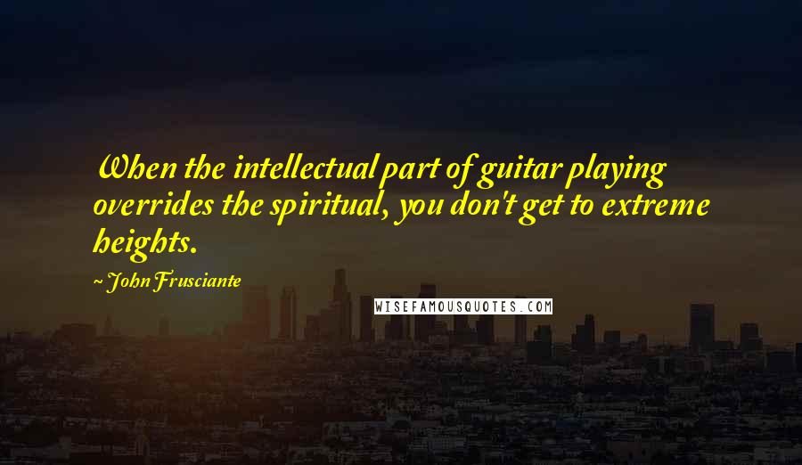 John Frusciante Quotes: When the intellectual part of guitar playing overrides the spiritual, you don't get to extreme heights.