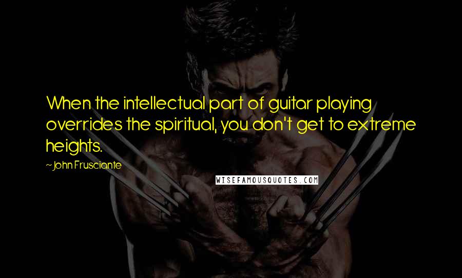 John Frusciante Quotes: When the intellectual part of guitar playing overrides the spiritual, you don't get to extreme heights.